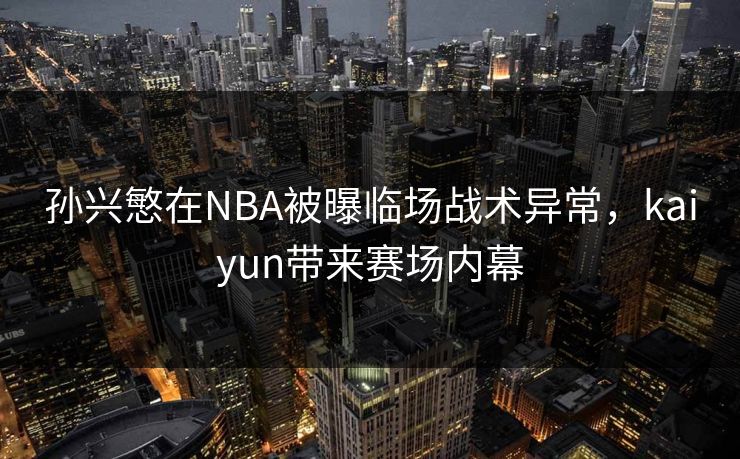 孙兴慜在NBA被曝临场战术异常，kaiyun带来赛场内幕