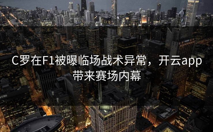 C罗在F1被曝临场战术异常，开云app带来赛场内幕