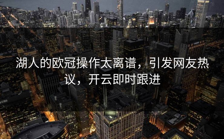 湖人的欧冠操作太离谱，引发网友热议，开云即时跟进