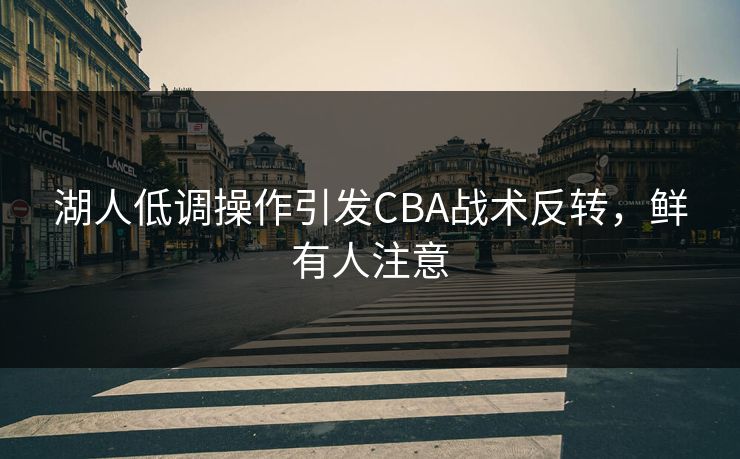 湖人低调操作引发CBA战术反转，鲜有人注意