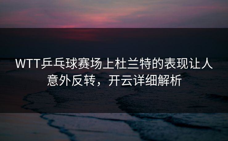 WTT乒乓球赛场上杜兰特的表现让人意外反转，开云详细解析