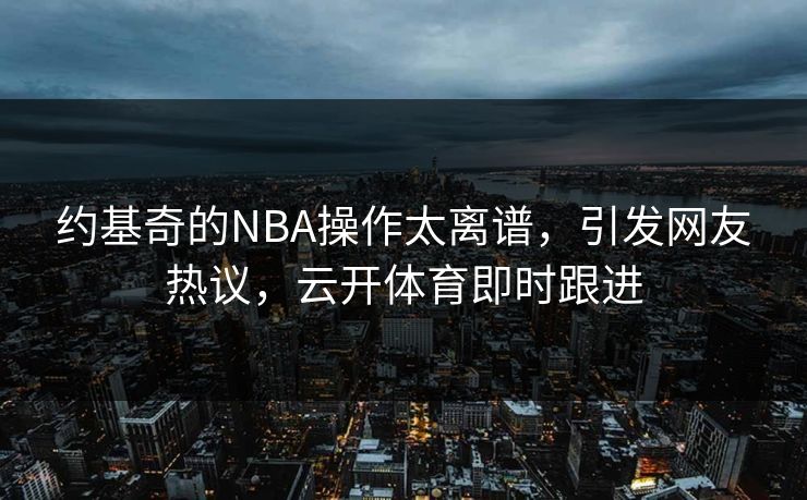 约基奇的NBA操作太离谱，引发网友热议，云开体育即时跟进