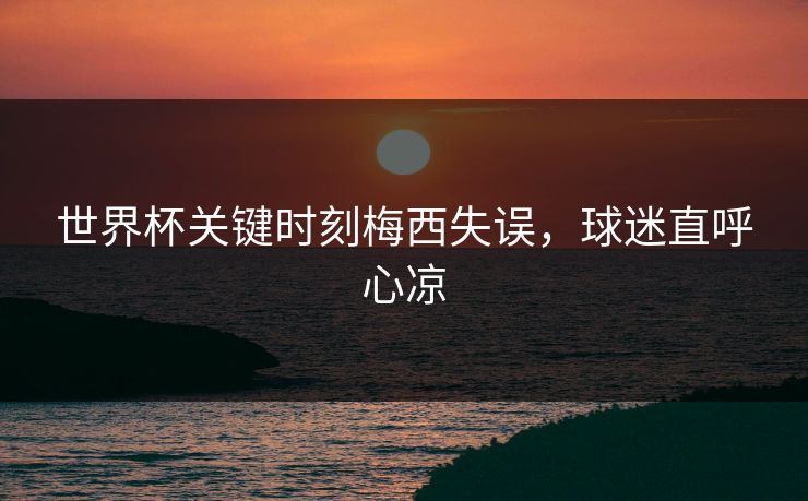 世界杯关键时刻梅西失误，球迷直呼心凉