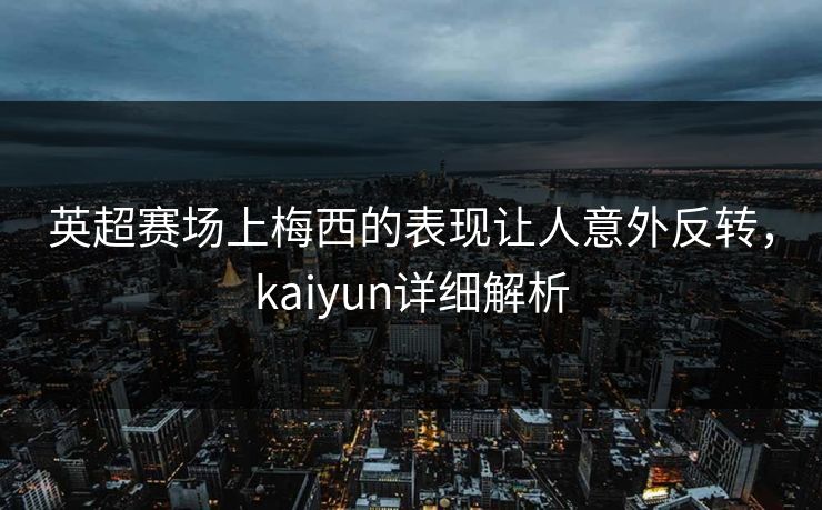 英超赛场上梅西的表现让人意外反转，kaiyun详细解析