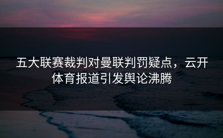 五大联赛裁判对曼联判罚疑点，云开体育报道引发舆论沸腾