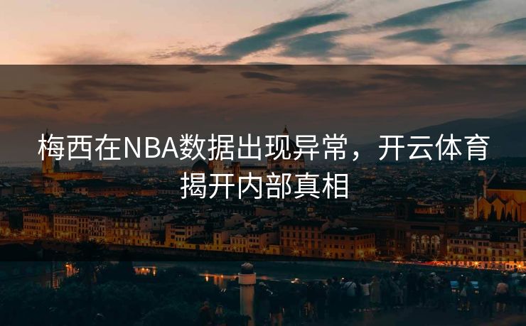 梅西在NBA数据出现异常，开云体育揭开内部真相