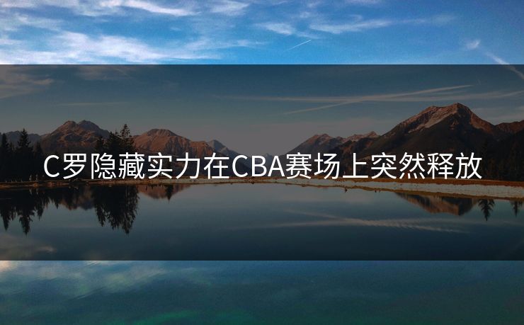 C罗隐藏实力在CBA赛场上突然释放