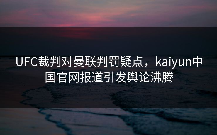 UFC裁判对曼联判罚疑点，kaiyun中国官网报道引发舆论沸腾