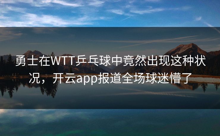 勇士在WTT乒乓球中竟然出现这种状况，开云app报道全场球迷懵了
