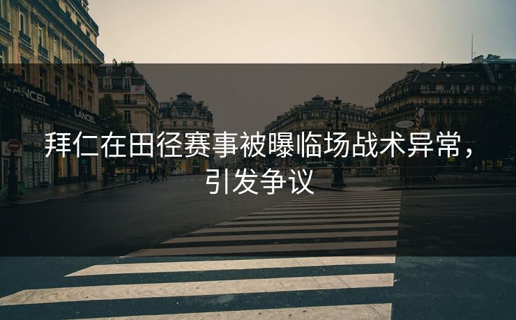 拜仁在田径赛事被曝临场战术异常，引发争议