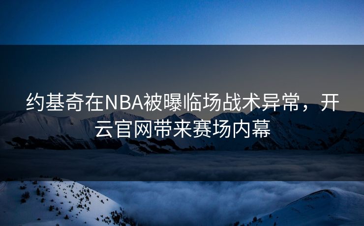 约基奇在NBA被曝临场战术异常，开云官网带来赛场内幕
