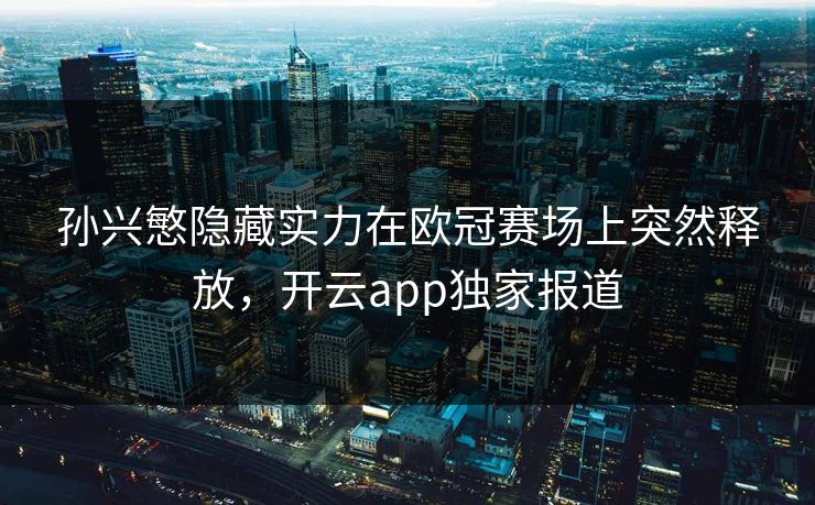 孙兴慜隐藏实力在欧冠赛场上突然释放，开云app独家报道