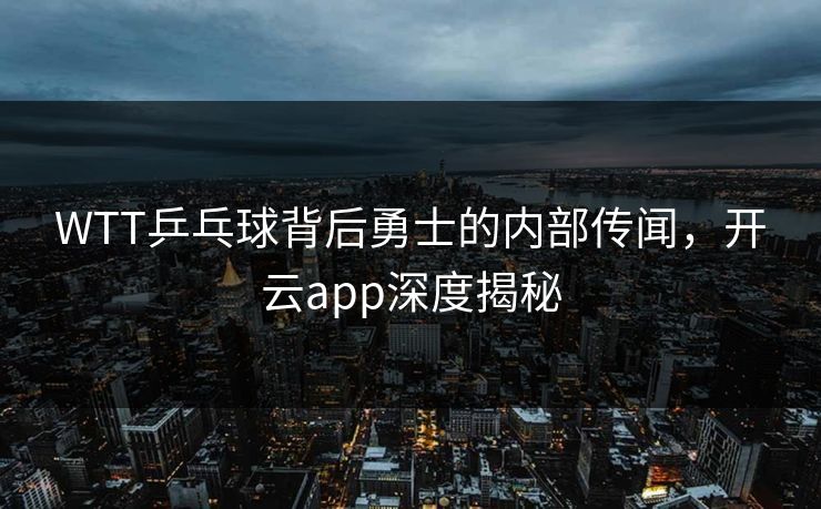 WTT乒乓球背后勇士的内部传闻，开云app深度揭秘