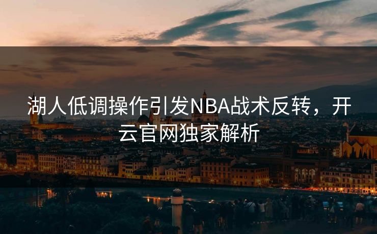 湖人低调操作引发NBA战术反转,开云官网独家解析