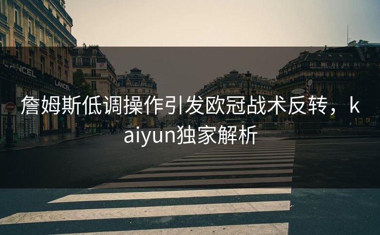 詹姆斯低调操作引发欧冠战术反转，kaiyun独家解析