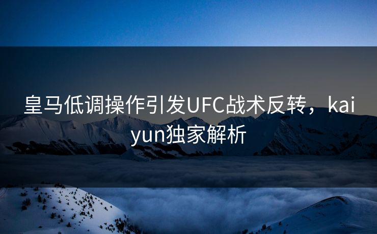 皇马低调操作引发UFC战术反转，kaiyun独家解析