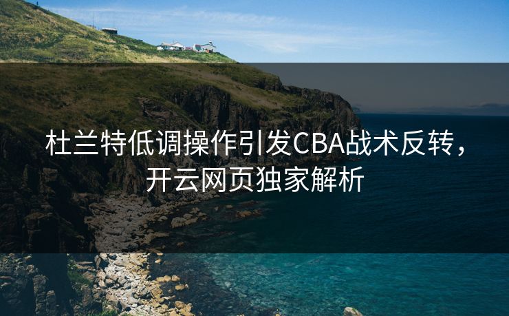 杜兰特低调操作引发CBA战术反转，开云网页独家解析