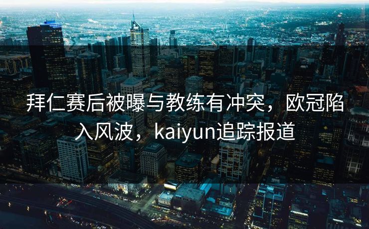 拜仁赛后被曝与教练有冲突，欧冠陷入风波，kaiyun追踪报道