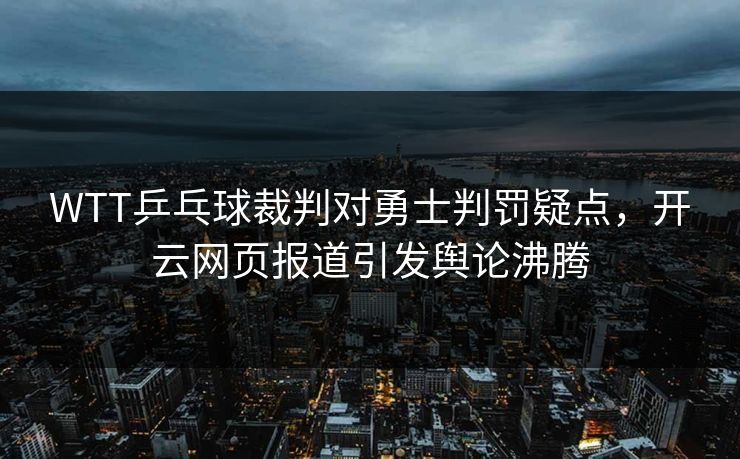 WTT乒乓球裁判对勇士判罚疑点，开云网页报道引发舆论沸腾