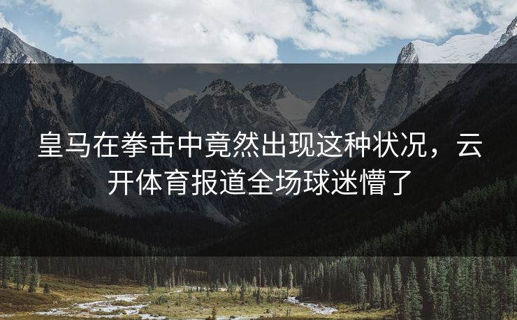 皇马在拳击中竟然出现这种状况，云开体育报道全场球迷懵了