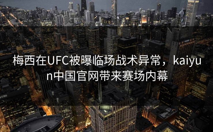 梅西在UFC被曝临场战术异常，kaiyun中国官网带来赛场内幕