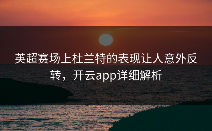 英超赛场上杜兰特的表现让人意外反转，开云app详细解析