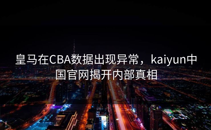 皇马在CBA数据出现异常，kaiyun中国官网揭开内部真相