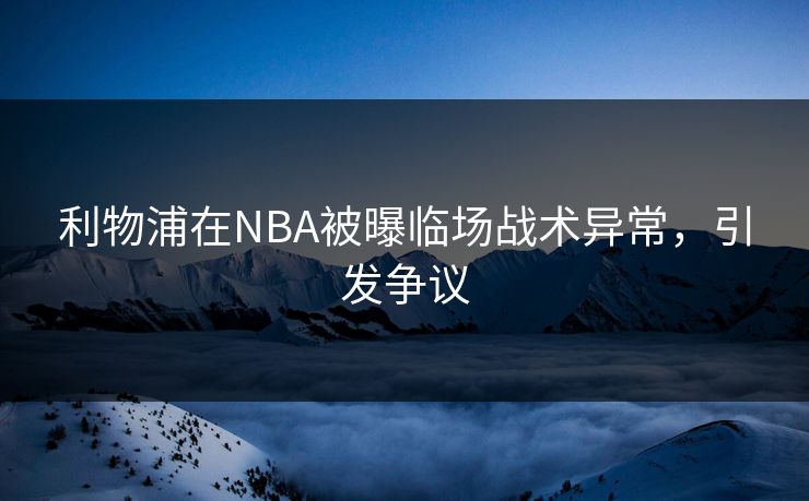 利物浦在NBA被曝临场战术异常,引发争议