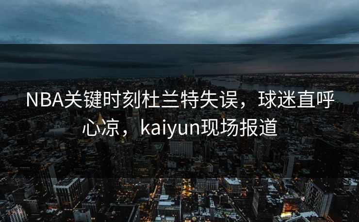 NBA关键时刻杜兰特失误,球迷直呼心凉,kaiyun现场报道