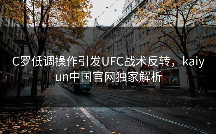 C罗低调操作引发UFC战术反转，kaiyun中国官网独家解析