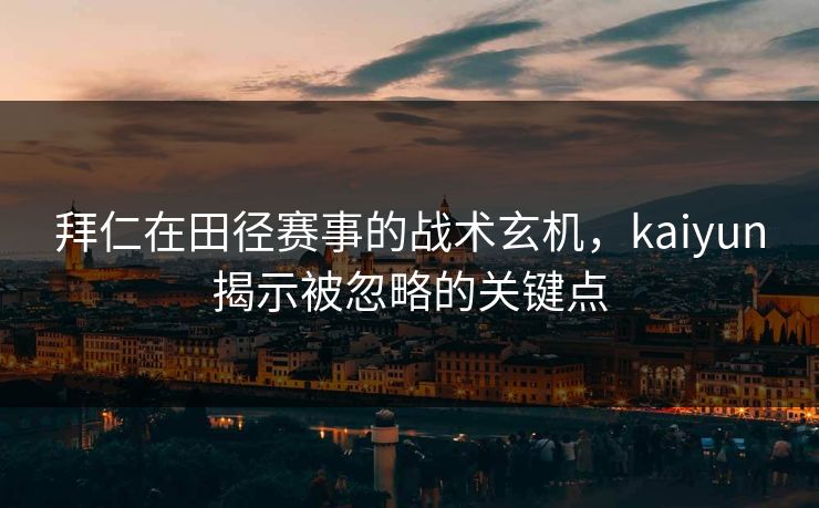 拜仁在田径赛事的战术玄机，kaiyun揭示被忽略的关键点
