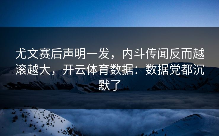 尤文赛后声明一发，内斗传闻反而越滚越大，开云体育数据：数据党都沉默了