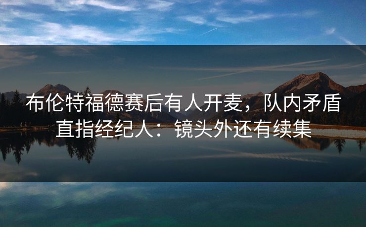 布伦特福德赛后有人开麦，队内矛盾直指经纪人：镜头外还有续集