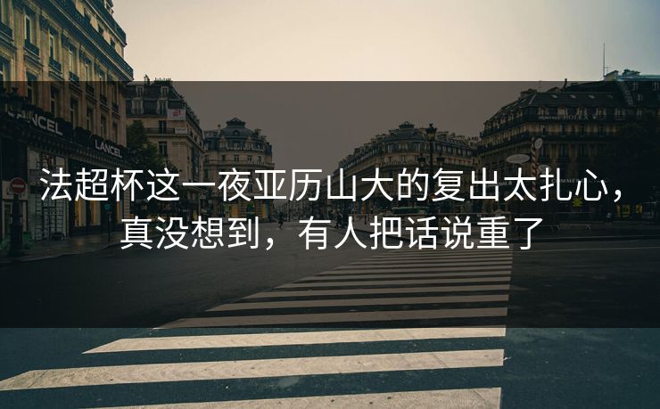 法超杯这一夜亚历山大的复出太扎心,真没想到,有人把话说重了