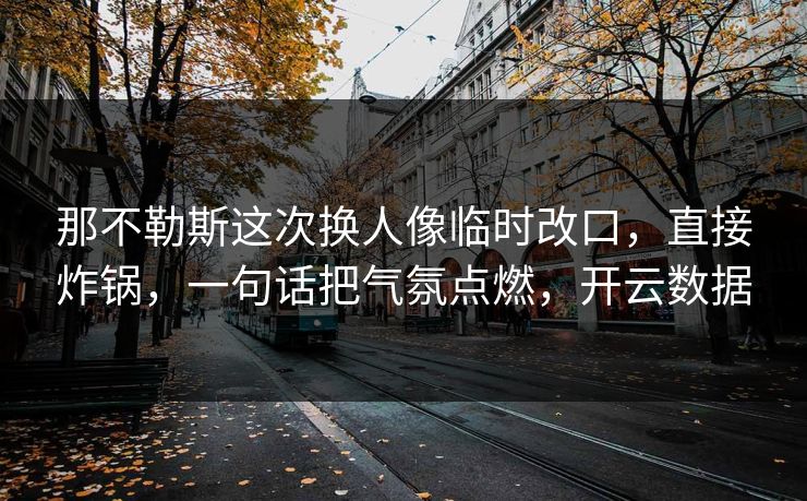 那不勒斯这次换人像临时改口，直接炸锅，一句话把气氛点燃，开云数据