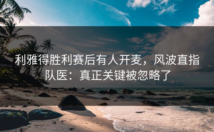 利雅得胜利赛后有人开麦，风波直指队医：真正关键被忽略了