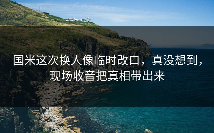 国米这次换人像临时改口，真没想到，现场收音把真相带出来