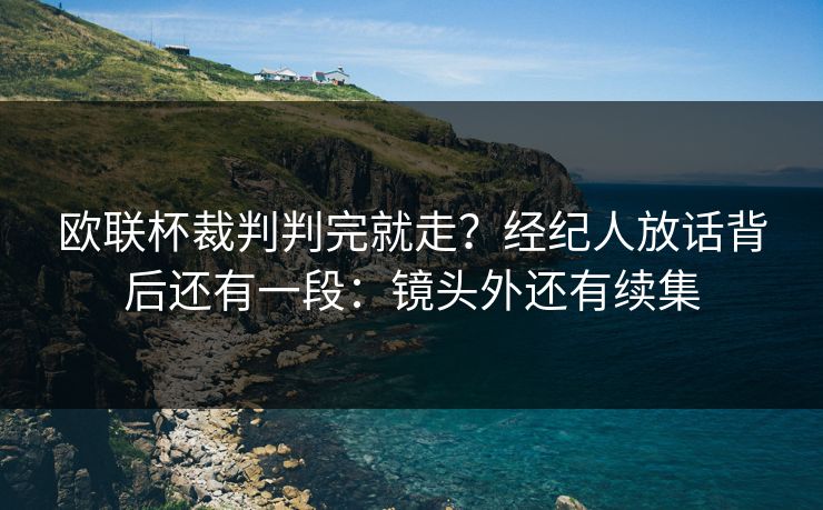 欧联杯裁判判完就走？经纪人放话背后还有一段：镜头外还有续集