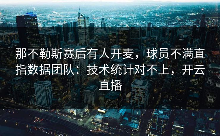 那不勒斯赛后有人开麦，球员不满直指数据团队：技术统计对不上，开云直播