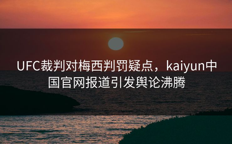 UFC裁判对梅西判罚疑点，kaiyun中国官网报道引发舆论沸腾