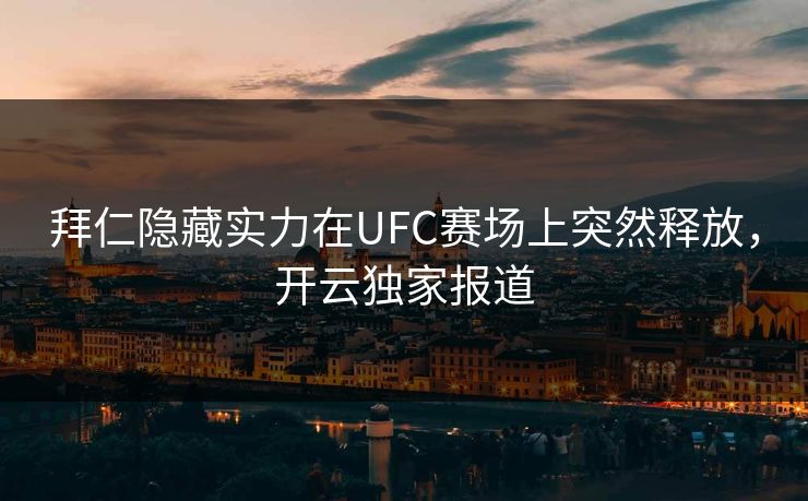 拜仁隐藏实力在UFC赛场上突然释放，开云独家报道