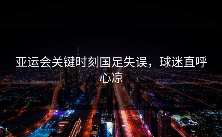 亚运会关键时刻国足失误，球迷直呼心凉