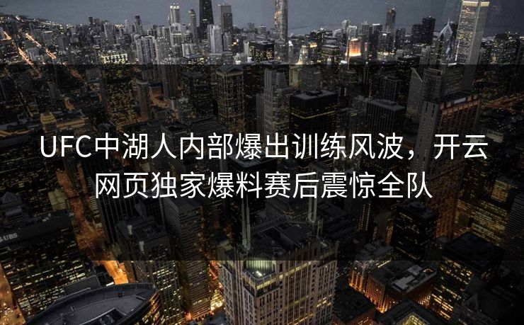 UFC中湖人内部爆出训练风波，开云网页独家爆料赛后震惊全队