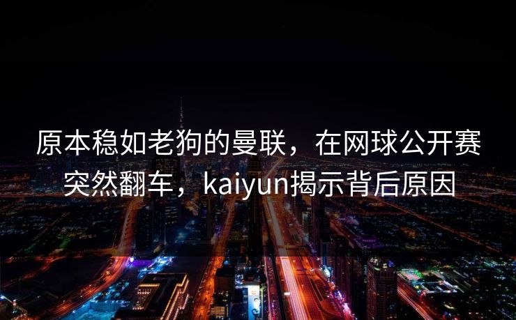原本稳如老狗的曼联，在网球公开赛突然翻车，kaiyun揭示背后原因