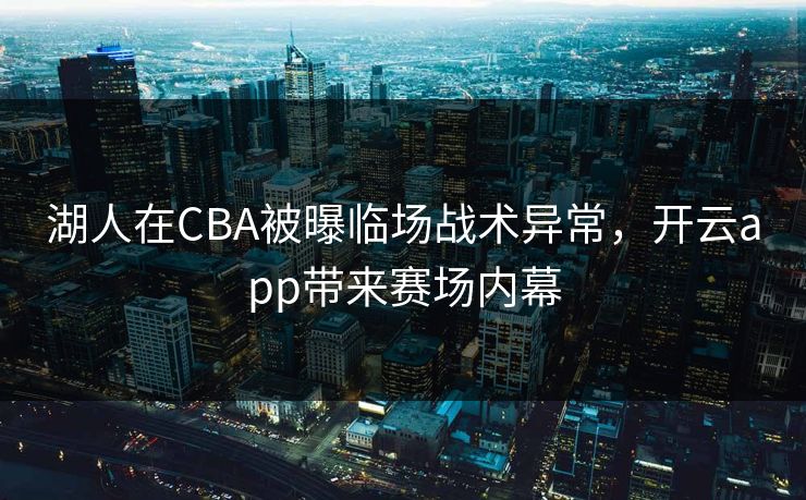 湖人在CBA被曝临场战术异常，开云app带来赛场内幕