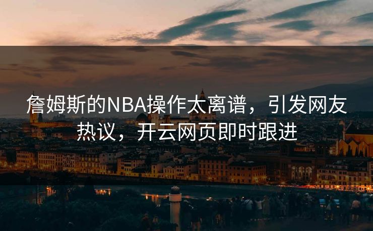 詹姆斯的NBA操作太离谱，引发网友热议，开云网页即时跟进