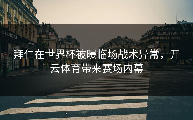 拜仁在世界杯被曝临场战术异常，开云体育带来赛场内幕