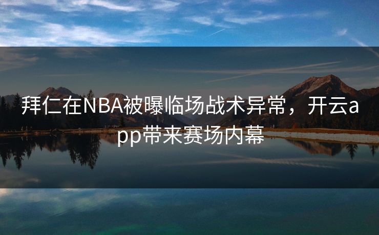 拜仁在NBA被曝临场战术异常，开云app带来赛场内幕