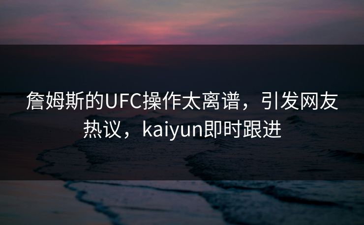 詹姆斯的UFC操作太离谱,引发网友热议,kaiyun即时跟进