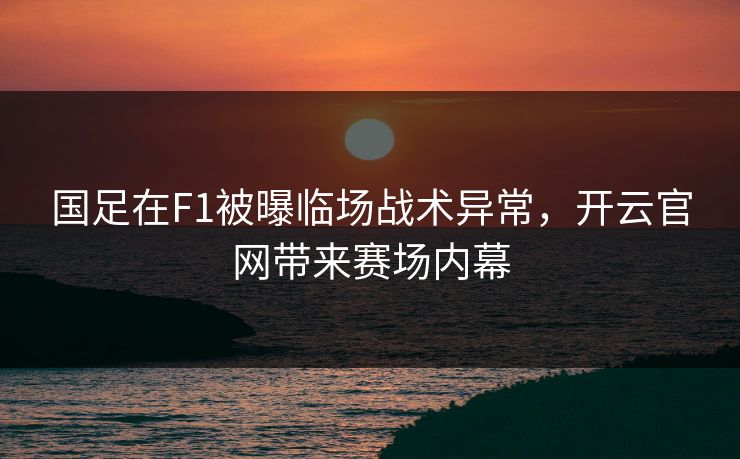 国足在F1被曝临场战术异常，开云官网带来赛场内幕